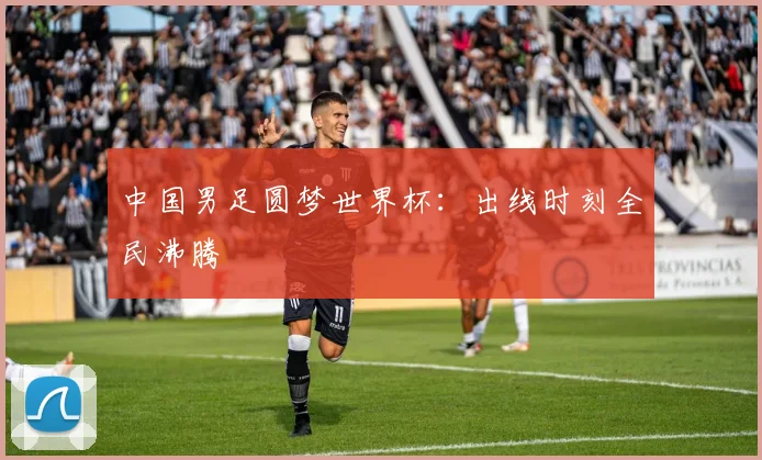 中国男足圆梦世界杯：出线时刻全民沸腾