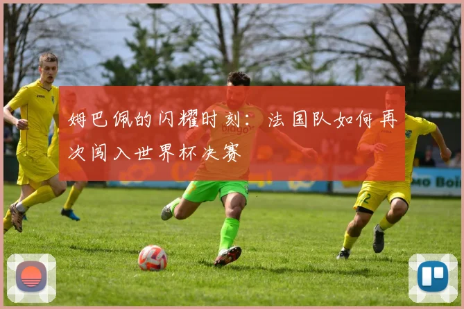姆巴佩的闪耀时刻：法国队如何再次闯入世界杯决赛