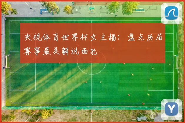 央视体育世界杯女主播：盘点历届赛事最美解说面孔