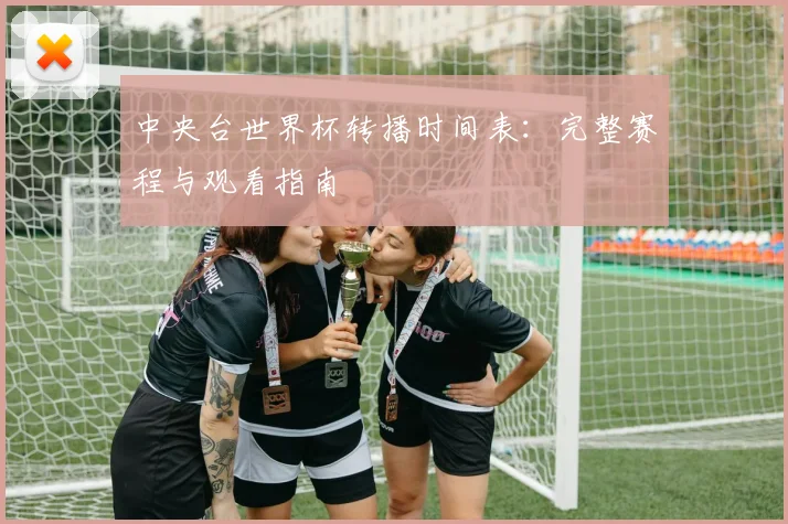 中央台世界杯转播时间表：完整赛程与观看指南