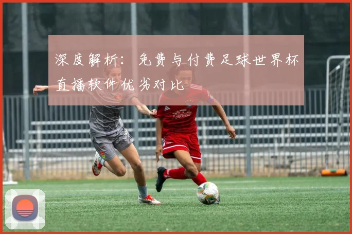 深度解析：免费与付费足球世界杯直播软件优劣对比