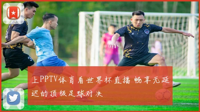 上PPTV体育看世界杯直播 畅享无延迟的顶级足球对决