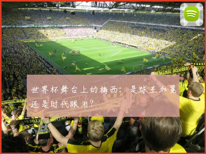 世界杯舞台上的梅西：是球王加冕还是时代眼泪？